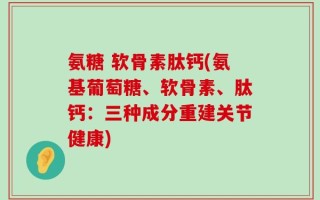 氨糖 软骨素肽钙(氨基葡萄糖、软骨素、肽钙：三种成分重建关节健康)