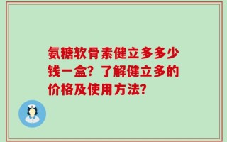 氨糖软骨素健立多多少钱一盒？了解健立多的价格及使用方法？