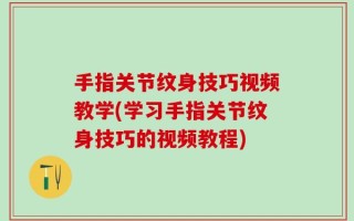 手指关节纹身技巧视频教学(学习手指关节纹身技巧的视频教程)