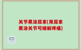 关节黑涂尿素(用尿素黑涂关节可缓解疼痛)