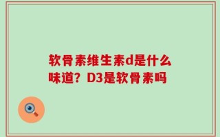 软骨素维生素d是什么味道？D3是软骨素吗