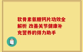 软骨素氨糖钙片功效全解析 改善关节健康补充营养的得力助手