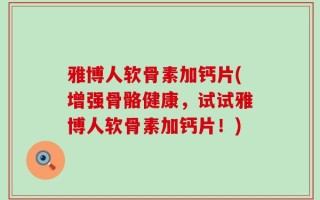 雅博人软骨素加钙片(增强骨骼健康，试试雅博人软骨素加钙片！)