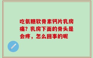 吃氨糖软骨素钙片乳房痛？乳房下面的骨头是会疼，怎么回事的呢