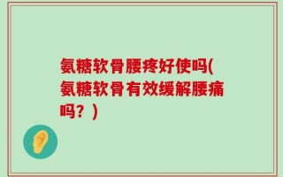 氨糖软骨腰疼好使吗(氨糖软骨有效缓解腰痛吗？)