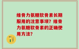 维骨力氨糖软骨素长期服用的注意事项？维骨力氨糖软骨素的正确使用方法？