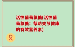 活性葡萄氨糖(活性葡萄氨糖：帮助关节健康的有效营养素)