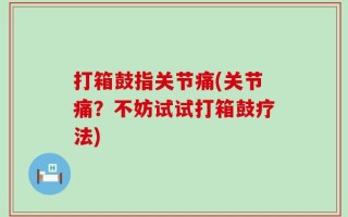 打箱鼓指关节痛(关节痛？不妨试试打箱鼓疗法)