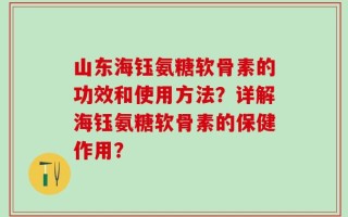 山东海钰氨糖软骨素的功效和使用方法？详解海钰氨糖软骨素的保健作用？