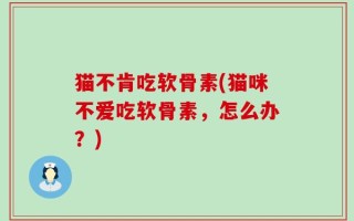 猫不肯吃软骨素(猫咪不爱吃软骨素，怎么办？)