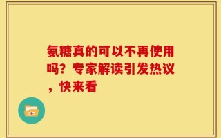 氨糖真的可以不再使用吗？专家解读引发热议，快来看