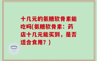 十几元的氨糖软骨素能吃吗(氨糖软骨素：药店十几元能买到，是否适合食用？)