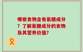 哪些食物含有氨糖成分？了解氨糖成分的食物及其营养价值？