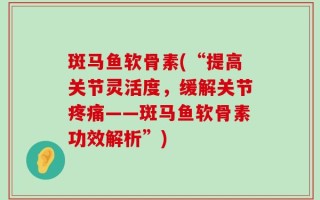 斑马鱼软骨素(“提高关节灵活度，缓解关节疼痛——斑马鱼软骨素功效解析”)