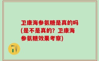 卫康海参氨糖是真的吗(是不是真的？卫康海参氨糖效果考察)