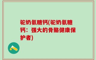 驼奶氨糖钙(驼奶氨糖钙：强大的骨骼健康保护者)