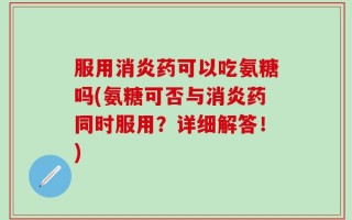 服用消炎药可以吃氨糖吗(氨糖可否与消炎药同时服用？详细解答！)