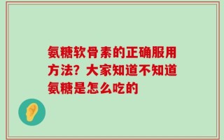 氨糖软骨素的正确服用方法？大家知道不知道氨糖是怎么吃的