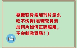 氨糖软骨素加钙片怎么吃不伤胃(氨糖软骨素加钙片如何正确服用，不会刺激胃肠？)