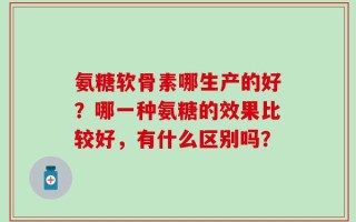 氨糖软骨素哪生产的好？哪一种氨糖的效果比较好，有什么区别吗？