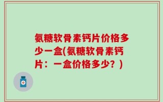 氨糖软骨素钙片价格多少一盒(氨糖软骨素钙片：一盒价格多少？)