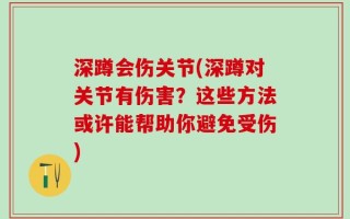 深蹲会伤关节(深蹲对关节有伤害？这些方法或许能帮助你避免受伤)