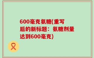 600毫克氨糖(重写后的新标题：氨糖剂量达到600毫克)