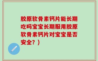 胶原软骨素钙片能长期吃吗宝宝长期服用胶原软骨素钙片对宝宝是否安全？)