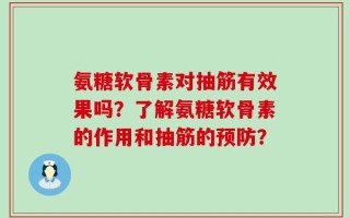 氨糖软骨素对抽筋有效果吗？了解氨糖软骨素的作用和抽筋的预防？