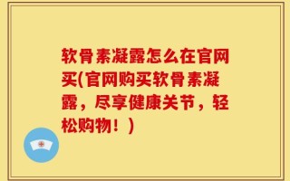 软骨素凝露怎么在官网买(官网购买软骨素凝露，尽享健康关节，轻松购物！)