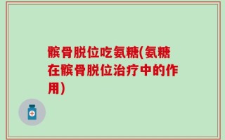 髌骨脱位吃氨糖(氨糖在髌骨脱位治疗中的作用)