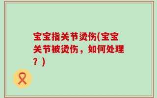 宝宝指关节烫伤(宝宝关节被烫伤，如何处理？)