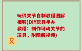 玩偶关节自制教程图解视频(DIY玩具手办教程：制作可动关节的玩具，附图解视频)