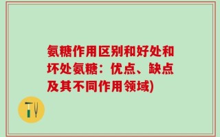 氨糖作用区别和好处和坏处氨糖：优点、缺点及其不同作用领域)