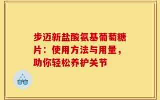 步迈新盐酸氨基葡萄糖片：使用方法与用量，助你轻松养护关节