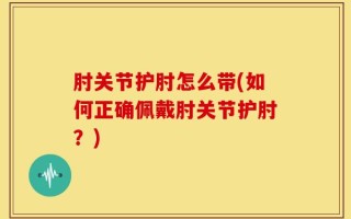 肘关节护肘怎么带(如何正确佩戴肘关节护肘？)