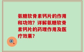 氨糖软骨素钙片的作用和功效？详解氨糖软骨素钙片的药理作用及医疗效果？