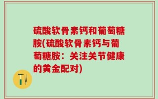 硫酸软骨素钙和葡萄糖胺(硫酸软骨素钙与葡萄糖胺：关注关节健康的黄金配对)