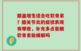 膝盖增生适合吃软骨素？膝关节炎的症状表现有哪些，补充多点氨糖软骨素能缓解吗