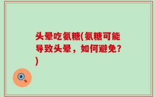 头晕吃氨糖(氨糖可能导致头晕，如何避免？)
