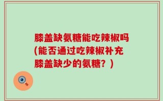 膝盖缺氨糖能吃辣椒吗(能否通过吃辣椒补充膝盖缺少的氨糖？)