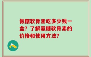氨糖软骨素吃多少钱一盒？了解氨糖软骨素的价格和使用方法？