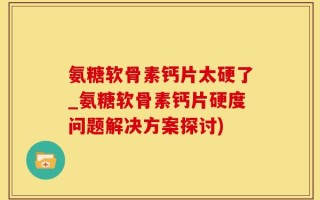 氨糖软骨素钙片太硬了_氨糖软骨素钙片硬度问题解决方案探讨)