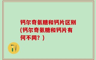 钙尔奇氨糖和钙片区别(钙尔奇氨糖和钙片有何不同？)