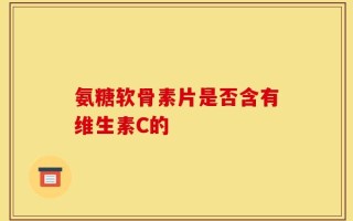 氨糖软骨素片是否含有维生素C的