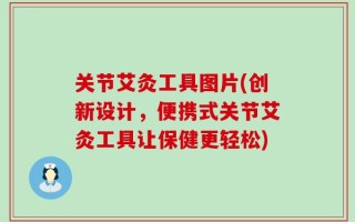 关节艾灸工具图片(创新设计，便携式关节艾灸工具让保健更轻松)