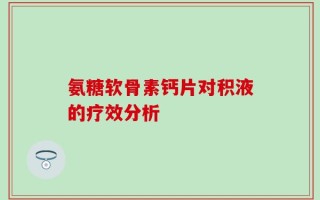 氨糖软骨素钙片对积液的疗效分析