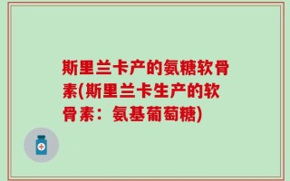 斯里兰卡产的氨糖软骨素(斯里兰卡生产的软骨素：氨基葡萄糖)