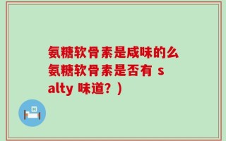 氨糖软骨素是咸味的么氨糖软骨素是否有 salty 味道？)