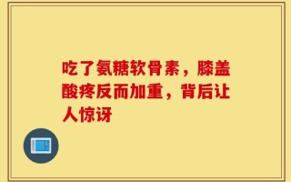 吃了氨糖软骨素，膝盖酸疼反而加重，背后让人惊讶